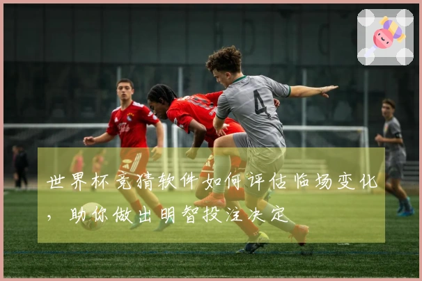 世界杯竞猜软件如何评估临场变化，助你做出明智投注决定