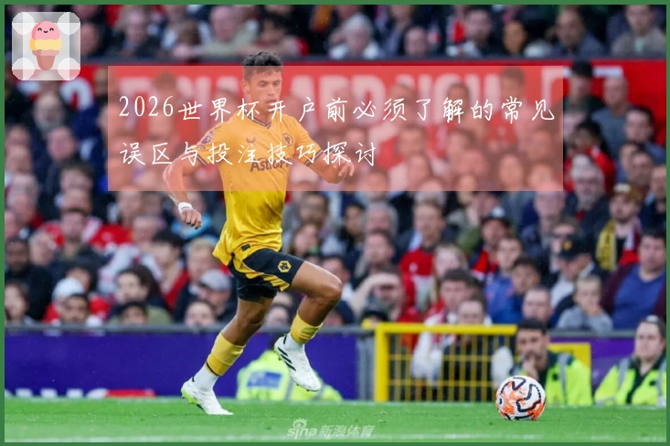 2026世界杯开户前必须了解的常见误区与投注技巧探讨