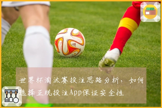 世界杯淘汰赛投注思路分析，如何选择正规投注App保证安全性