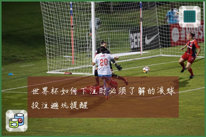 世界杯如何下注时必须了解的滚球投注避坑提醒