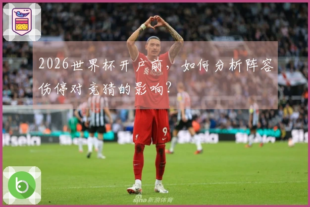 2026世界杯开户前，如何分析阵容伤停对竞猜的影响？