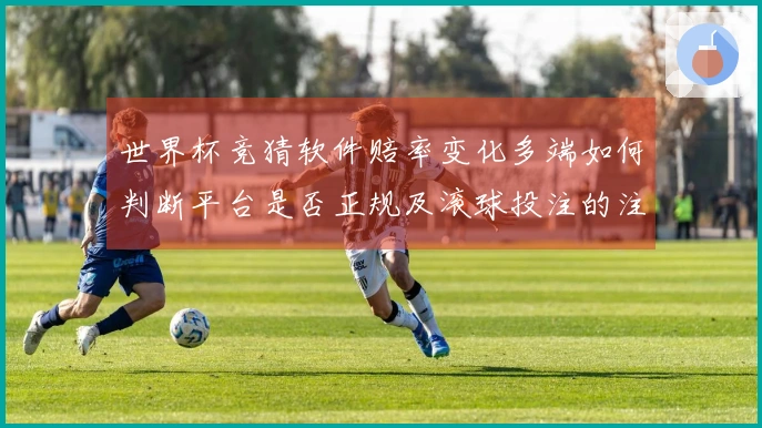世界杯竞猜软件赔率变化多端如何判断平台是否正规及滚球投注的注意事项