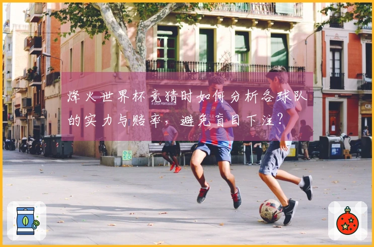 烽火世界杯竞猜时如何分析各球队的实力与赔率，避免盲目下注？