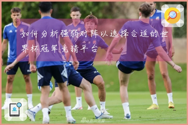 如何分析强弱对阵以选择合适的世界杯冠军竞猜平台