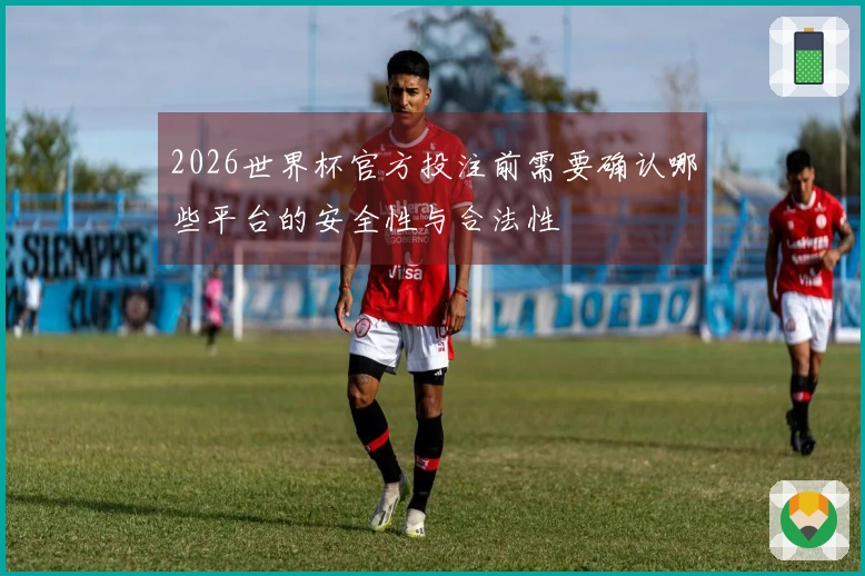 2026世界杯官方投注前需要确认哪些平台的安全性与合法性
