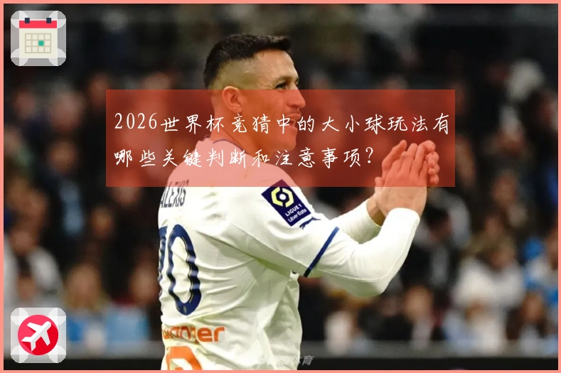 2026世界杯竞猜中的大小球玩法有哪些关键判断和注意事项？