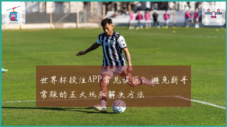 世界杯投注APP常见误区，避免新手常踩的五大坑和解决方法