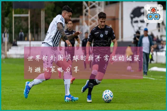 世界杯外围买球时新手常犯的错误与避坑策略分享