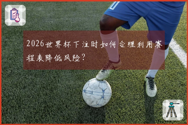 2026世界杯下注时如何合理利用赛程表降低风险？