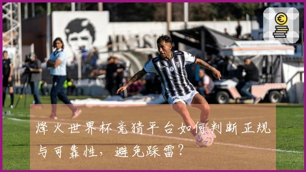 烽火世界杯竞猜平台如何判断正规与可靠性，避免踩雷？
