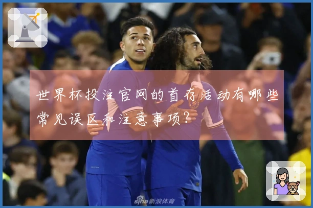 世界杯投注官网的首存活动有哪些常见误区和注意事项？