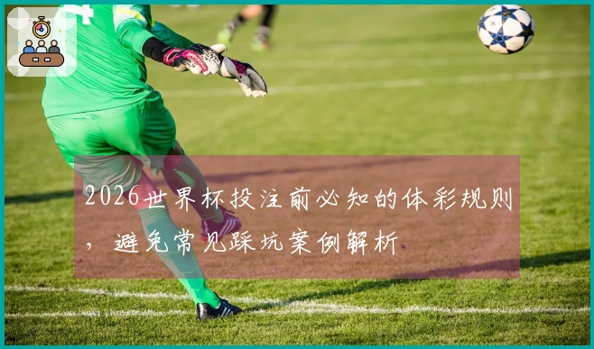 2026世界杯投注前必知的体彩规则，避免常见踩坑案例解析
