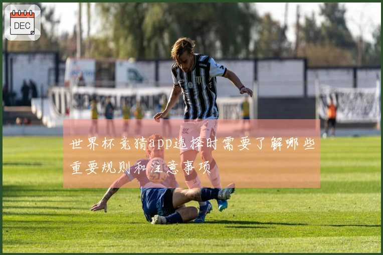 世界杯竞猜app选择时需要了解哪些重要规则和注意事项