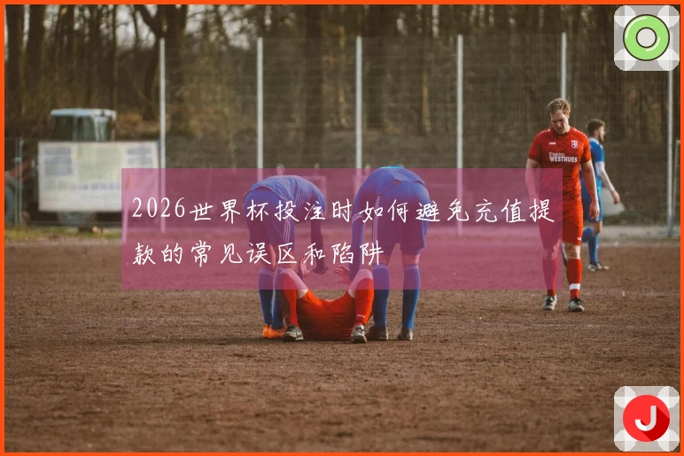 2026世界杯投注时如何避免充值提款的常见误区和陷阱