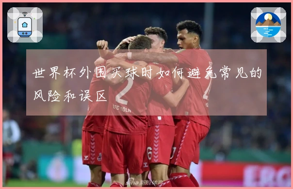 世界杯外围买球时如何避免常见的风险和误区