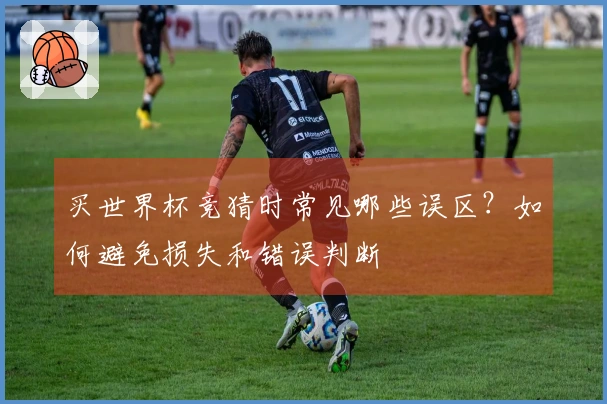 买世界杯竞猜时常见哪些误区？如何避免损失和错误判断