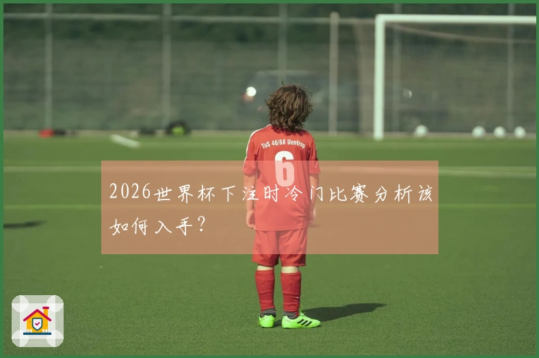 2026世界杯下注时冷门比赛分析该如何入手？