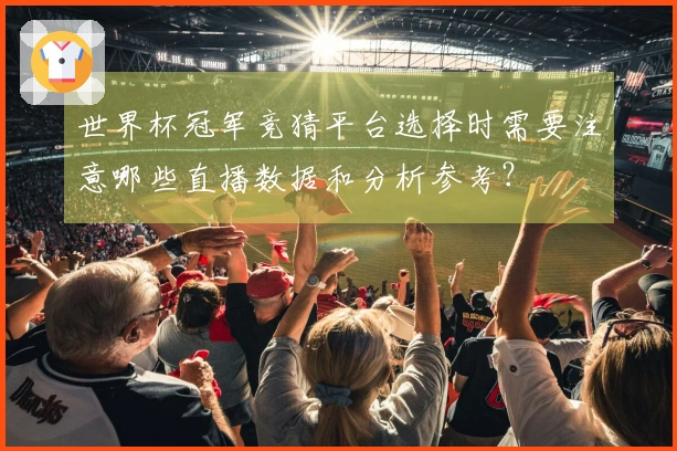世界杯冠军竞猜平台选择时需要注意哪些直播数据和分析参考？