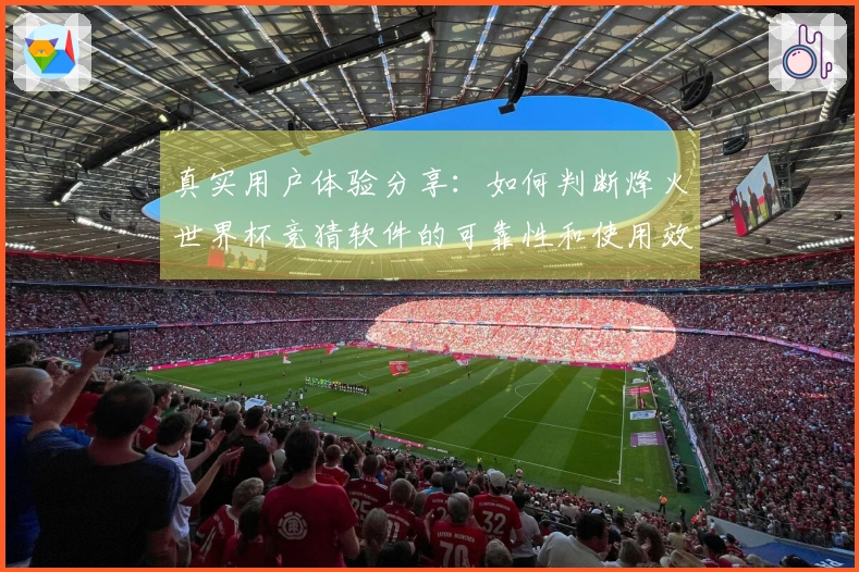 真实用户体验分享：如何判断烽火世界杯竞猜软件的可靠性和使用效果