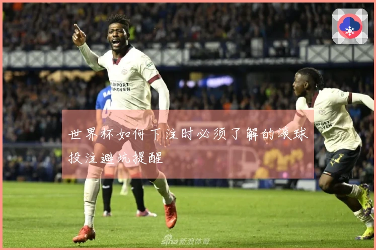 世界杯如何下注时必须了解的滚球投注避坑提醒