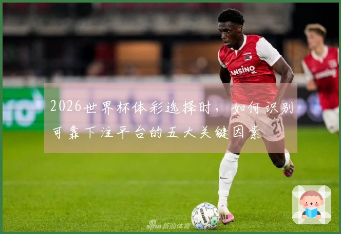 2026世界杯体彩选择时，如何识别可靠下注平台的五大关键因素